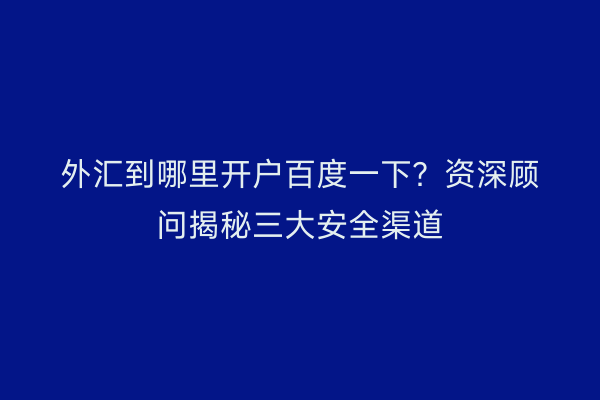 外汇到哪里开户百度一下？资深顾问揭秘三大安全渠道