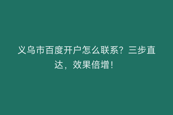 义乌市百度开户怎么联系？三步直达，效果倍增！