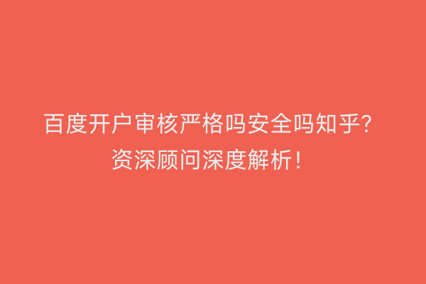 百度开户审核严格吗安全吗知乎？资深顾问深度解析！