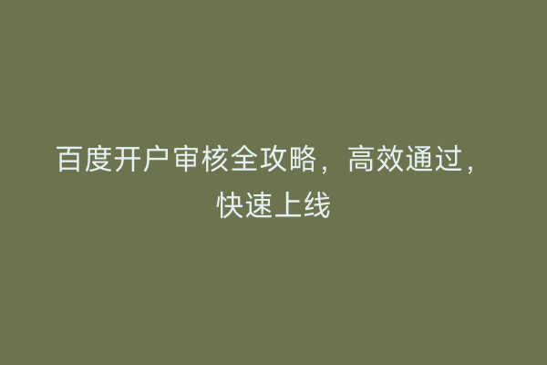 百度开户审核全攻略，高效通过，快速上线