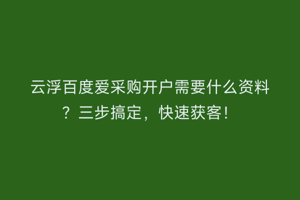 云浮百度爱采购开户需要什么资料？三步搞定，快速获客！