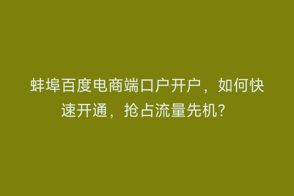 蚌埠百度电商端口户开户，如何快速开通，抢占流量先机？