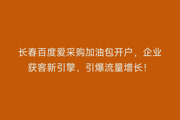 长春百度爱采购加油包开户，企业获客新引擎，引爆流量增长！