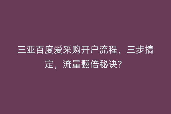 三亚百度爱采购开户流程，三步搞定，流量翻倍秘诀？