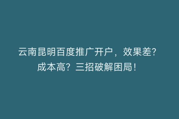 云南昆明百度推广开户，效果差？成本高？三招破解困局！
