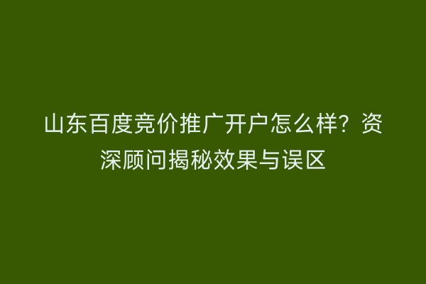 山东百度竞价推广开户怎么样？资深顾问揭秘效果与误区