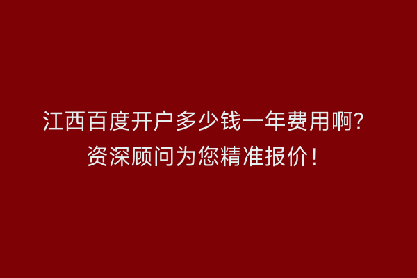 江西百度开户多少钱一年费用啊？资深顾问为您精准报价！