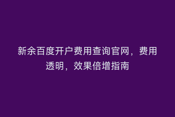 新余百度开户费用查询官网，费用透明，效果倍增指南