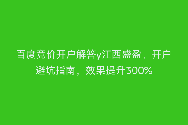 百度竞价开户解答y江西盛盈，开户避坑指南，效果提升300%