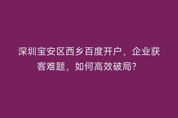 深圳宝安区西乡百度开户，企业获客难题，如何高效破局？