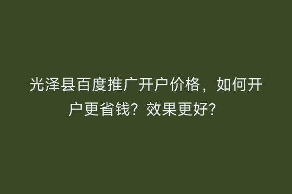 光泽县百度推广开户价格，如何开户更省钱？效果更好？
