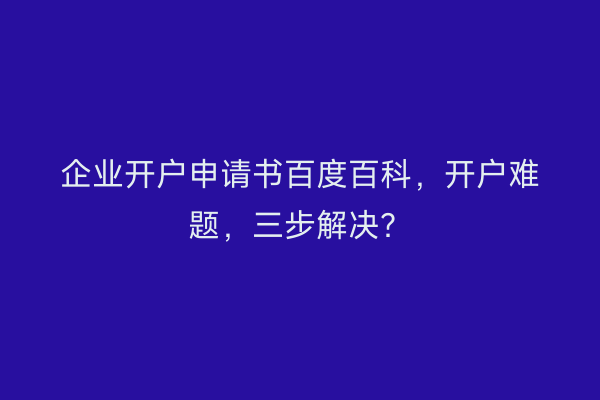 企业开户申请书百度百科，开户难题，三步解决？