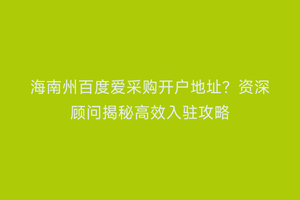 海南州百度爱采购开户地址？资深顾问揭秘高效入驻攻略