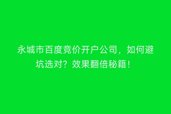 永城市百度竞价开户公司，如何避坑选对？效果翻倍秘籍！