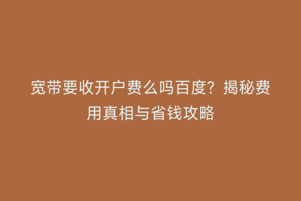 宽带要收开户费么吗百度？揭秘费用真相与省钱攻略