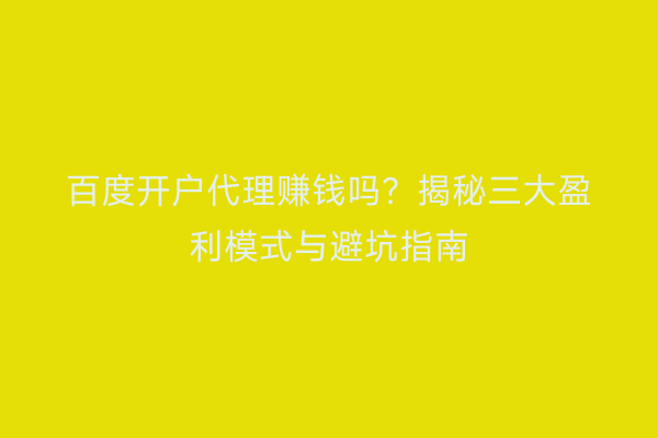 百度开户代理赚钱吗？揭秘三大盈利模式与避坑指南