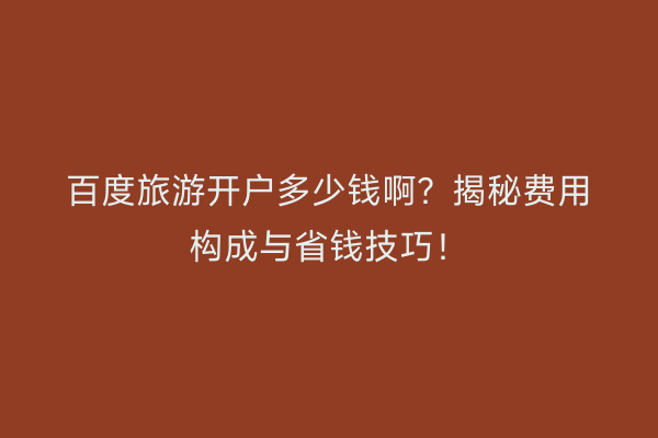 百度旅游开户多少钱啊？揭秘费用构成与省钱技巧！