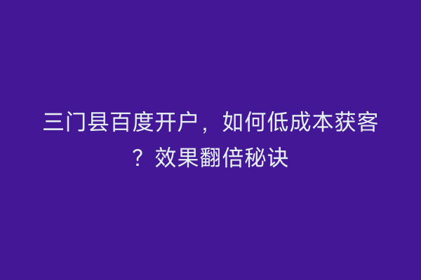 三门县百度开户，如何低成本获客？效果翻倍秘诀