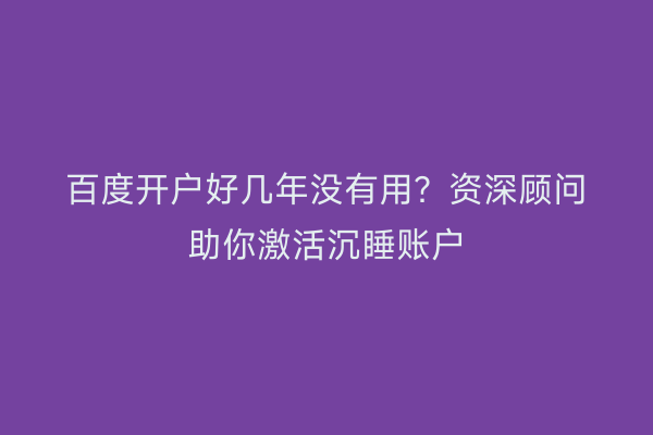 百度开户好几年没有用？资深顾问助你激活沉睡账户