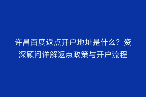 许昌百度返点开户地址是什么？资深顾问详解返点政策与开户流程