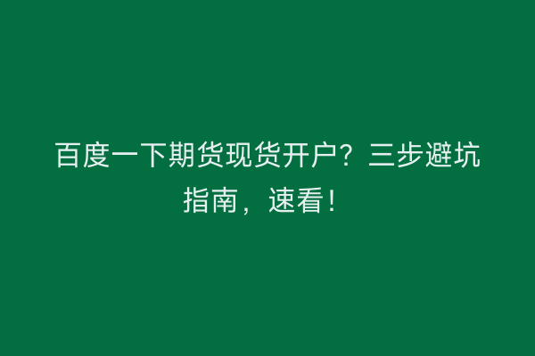 百度一下期货现货开户？三步避坑指南，速看！