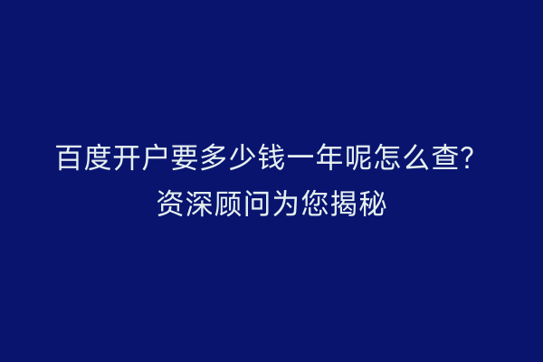 百度开户要多少钱一年呢怎么查？资深顾问为您揭秘