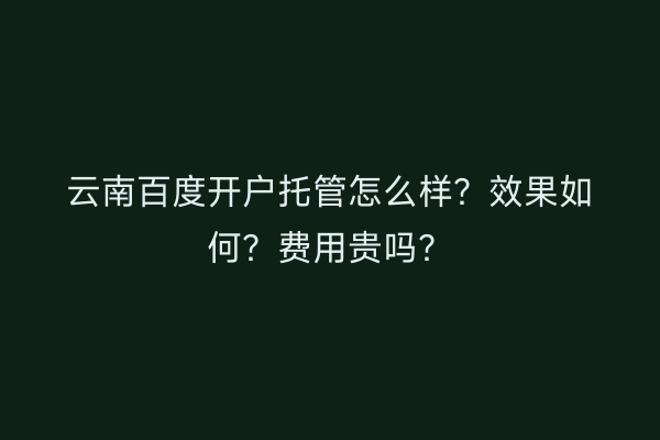 云南百度开户托管怎么样？效果如何？费用贵吗？