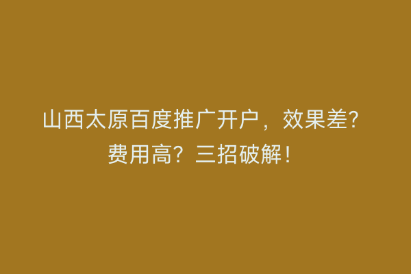 山西太原百度推广开户，效果差？费用高？三招破解！