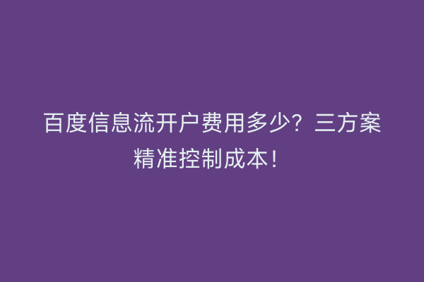 百度信息流开户费用多少？三方案精准控制成本！