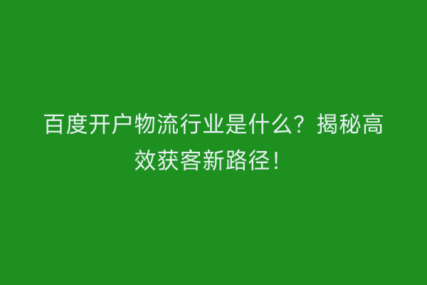 百度开户物流行业是什么？揭秘高效获客新路径！