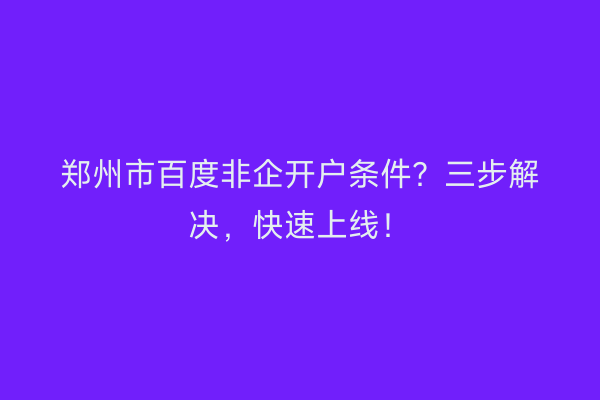 郑州市百度非企开户条件？三步解决，快速上线！