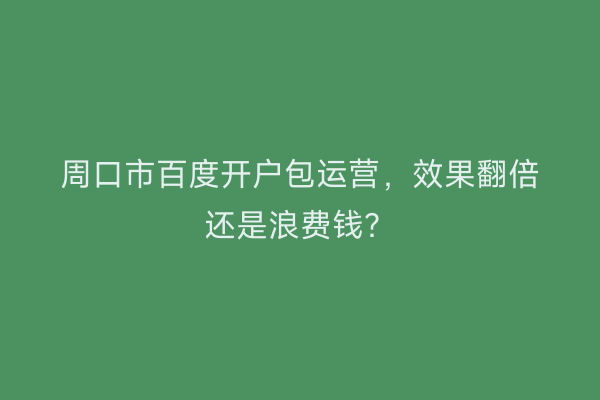 周口市百度开户包运营，效果翻倍还是浪费钱？