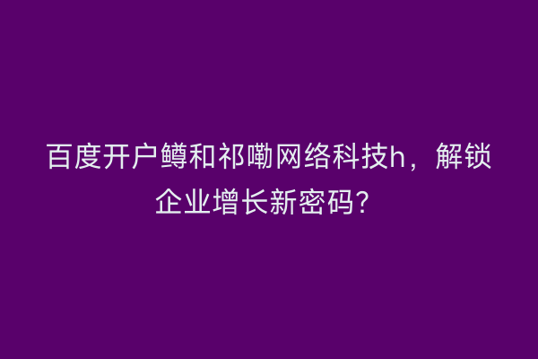 百度开户鳟和祁嘞网络科技h，解锁企业增长新密码？