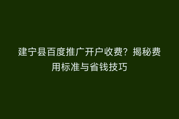 建宁县百度推广开户收费？揭秘费用标准与省钱技巧