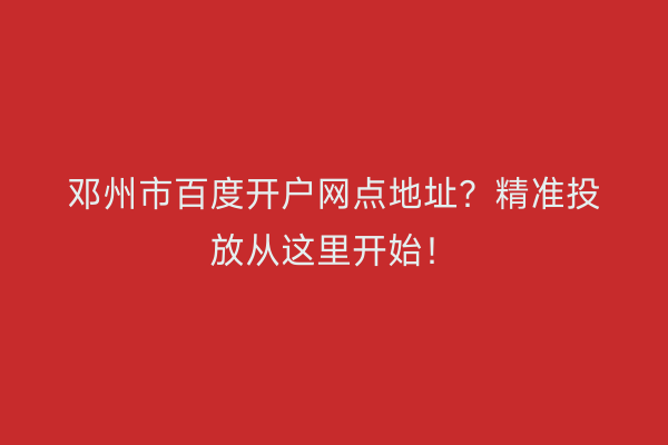 邓州市百度开户网点地址？精准投放从这里开始！