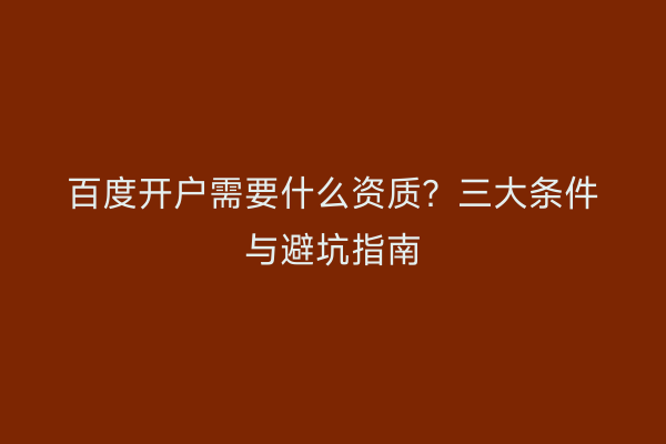 百度开户需要什么资质？三大条件与避坑指南