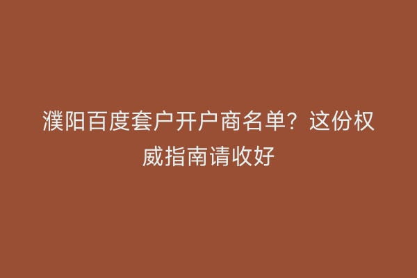 濮阳百度套户开户商名单？这份权威指南请收好