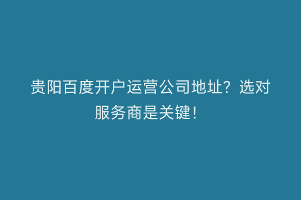 贵阳百度开户运营公司地址？选对服务商是关键！