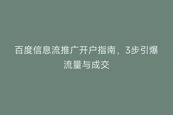 百度信息流推广开户指南，3步引爆流量与成交
