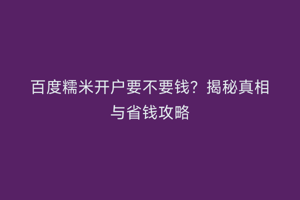 百度糯米开户要不要钱？揭秘真相与省钱攻略