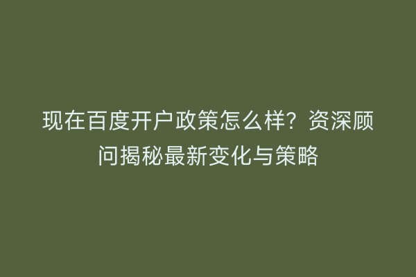 现在百度开户政策怎么样？资深顾问揭秘最新变化与策略
