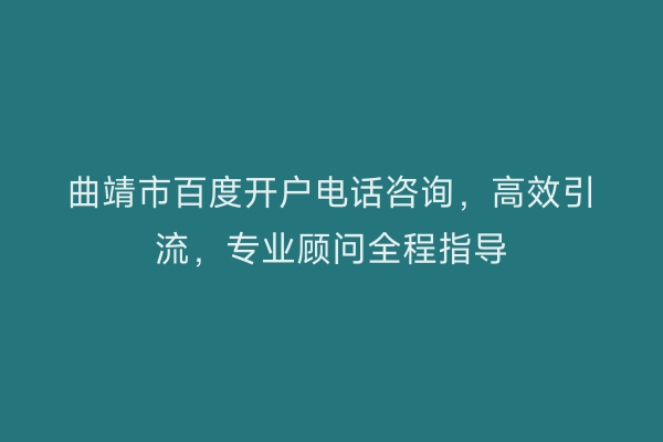 曲靖市百度开户电话咨询，高效引流，专业顾问全程指导