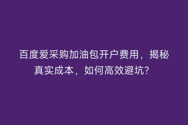 百度爱采购加油包开户费用，揭秘真实成本，如何高效避坑？