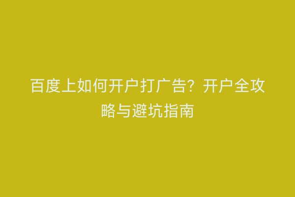 百度上如何开户打广告？开户全攻略与避坑指南