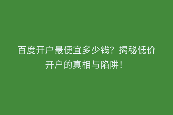 百度开户最便宜多少钱？揭秘低价开户的真相与陷阱！