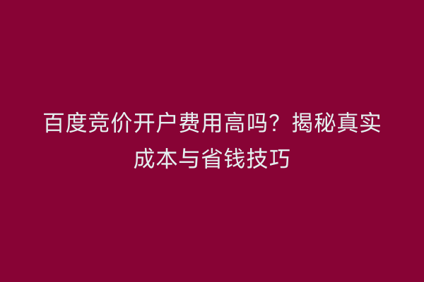 百度竞价开户费用高吗？揭秘真实成本与省钱技巧