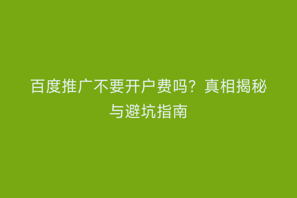 百度推广不要开户费吗？真相揭秘与避坑指南