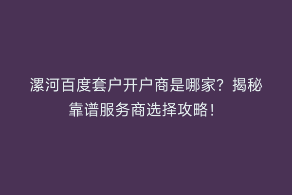 漯河百度套户开户商是哪家？揭秘靠谱服务商选择攻略！