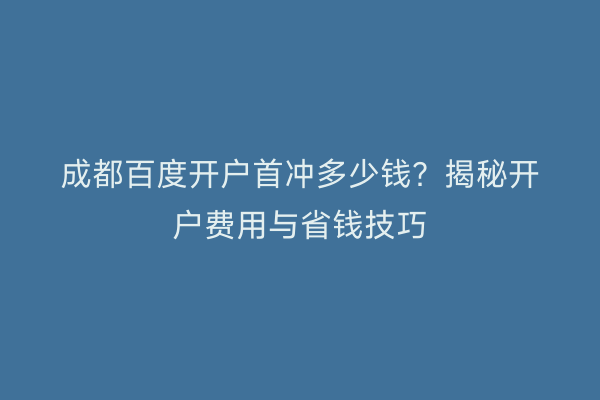 成都百度开户首冲多少钱？揭秘开户费用与省钱技巧