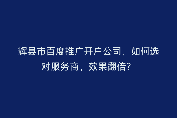 辉县市百度推广开户公司，如何选对服务商，效果翻倍？